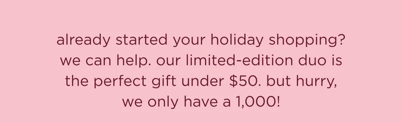 already started your holiday shopping? we can help. our limited-edition duo is the perfect gift under $50. but hurry, we only have a 1,000!