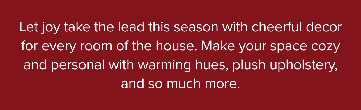 Make your space cozy and personal with warming hues, plush upholstery, and so much more.