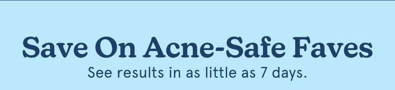 Save On Acne-Safe Faves See results in as little as 7 days.