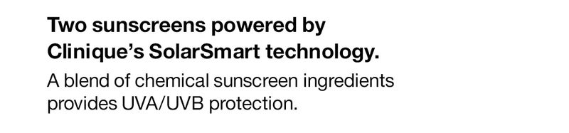 Two sunscreens powered by Clinique’s SolarSmart technology. A blend of chemical sunscreen ingredients provides UVA/UVB protection.