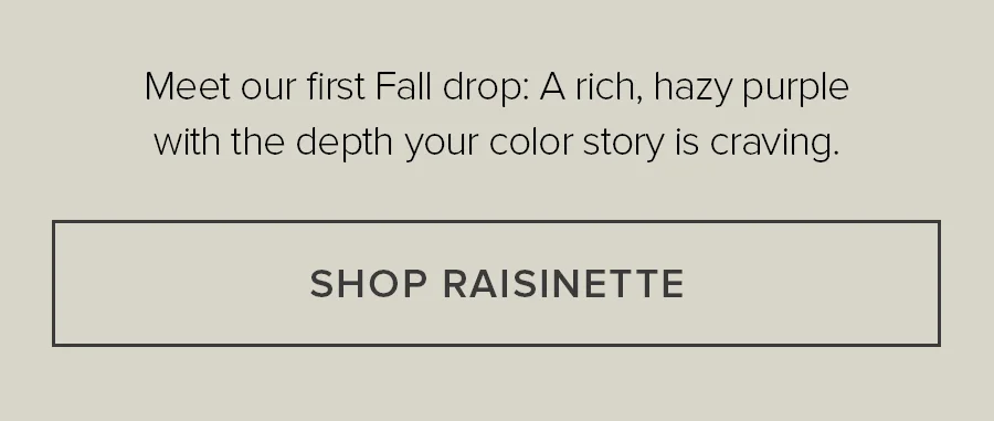 Meet out first Fall drop: A rich, hazy purple with depth your color story is craving. SHOP RAISINETTE