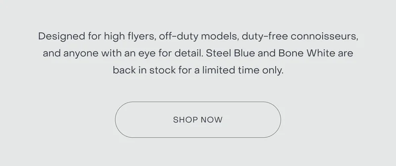 Designed for high flyers, off-duty models, duty-free connoisseurs, and anyone with an eye for detail. Steel Blue and Bone White are back in stock for a limited time only.