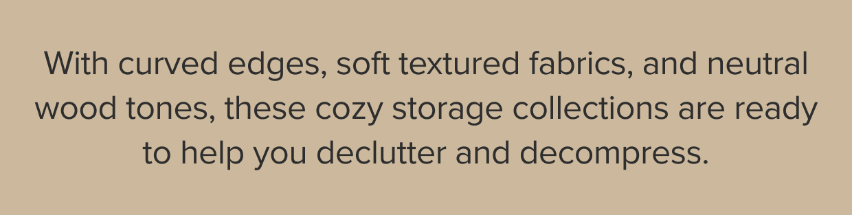 With curved edges, soft textured fabrics, and neutral wood tones, these cozy storage collections are ready to help you declutter and decompress.