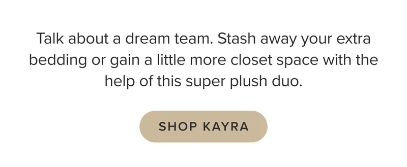 Shop Kayra. Stash away your extra bedding or gain a little more closet space with the help of this super plush duo.