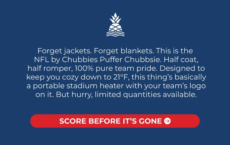 Forget jackets. Forget blankets. This is the  NFL by Chubbies Puffer Chubbsie. Half coat, half romper, 100% pure team pride. Designed to keep you cozy down to 21°F, this thing’s basically a portable stadium heater with your team’s logo on it. But hurry, limited quantities available.