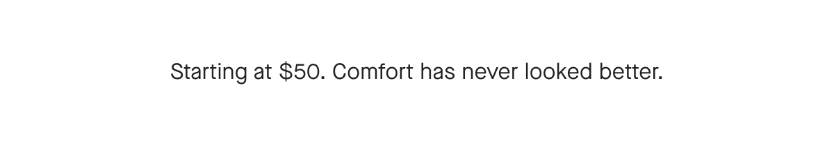 Starting at $50. Comfort has never looked better.