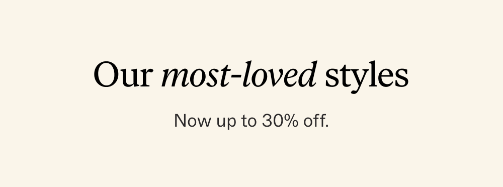 Our Most Love Styles Now Up To 30% OFF