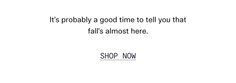 It’s probably a good time to tell you that fall’s almost here.   |   SHOP NOW
