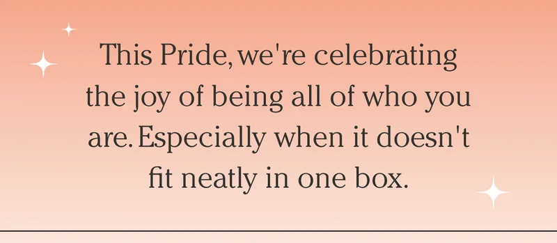 This Pride, we're celebrating the joy of being all of who you are. Especially when it doesn't fit neatly in one box.