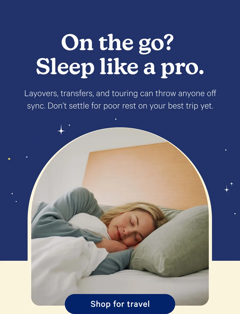 On the go? Sleep like a pro. Layovers, transfers, and touring can throw anyone off sync. Don't settle for poor rest on your best trip yet.
