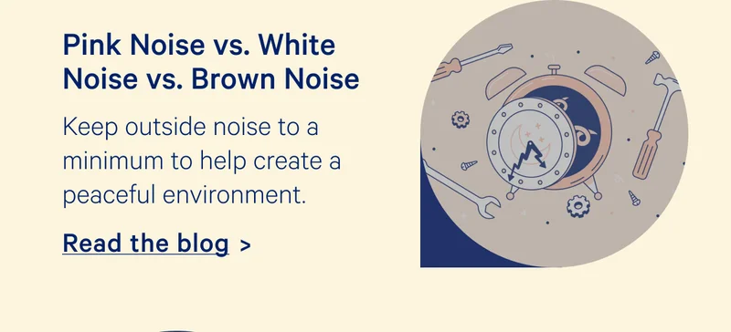 Pink Noise vs White Noise vs Brown Noise; Keep outside noise to a minimum to help create a peaceful environment.