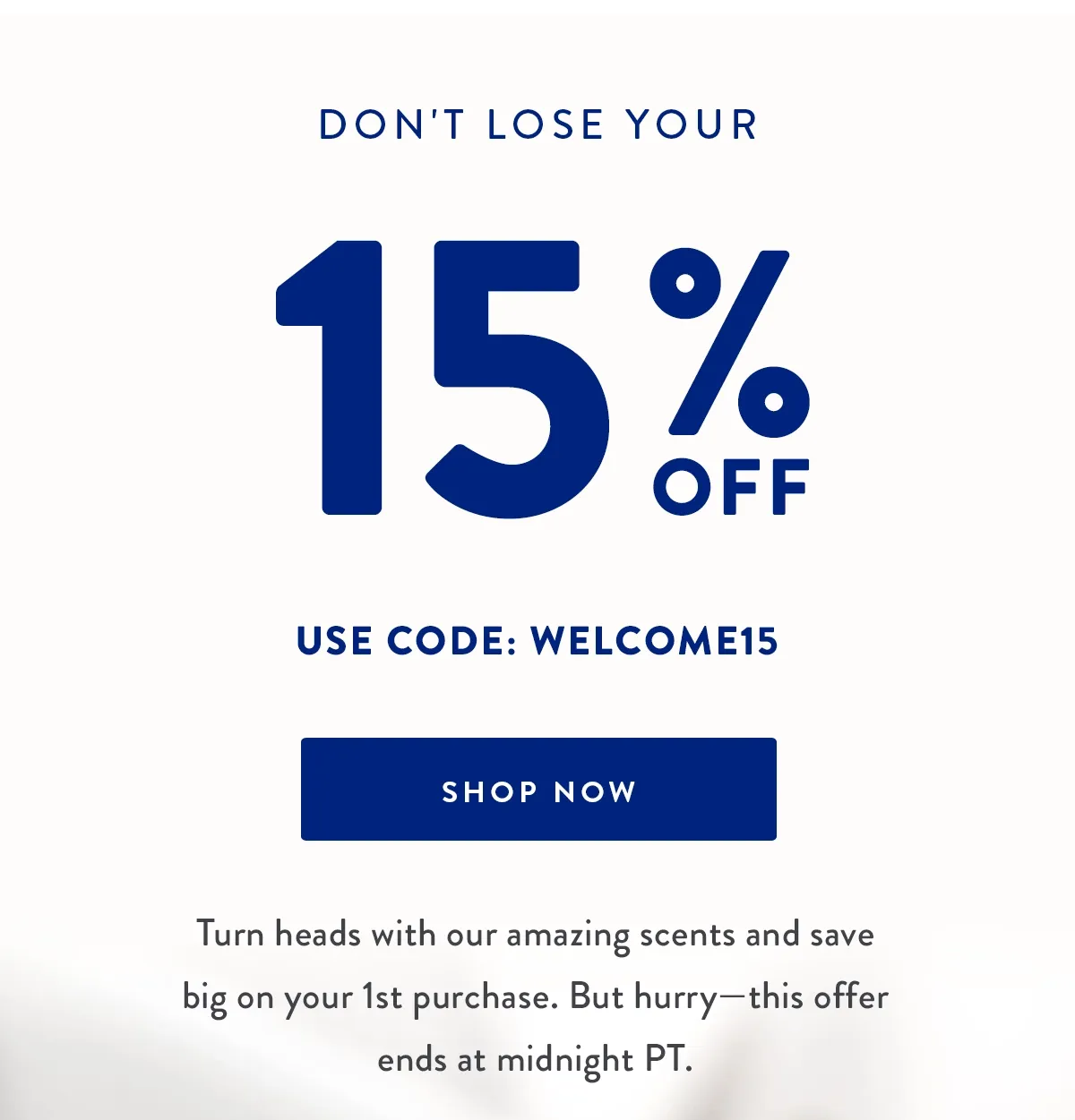 Don't Lose Your 15% Off | Use Code: WELCOME15 | Shop Now Turn Heads With Our Amazing Scents And Save Big On Your 1st Purchase. But Hurry-This Offer Ends at Midnight PT.