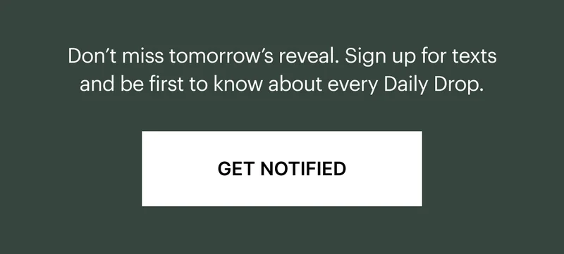 Don't miss tomorrow's reveal. Sign up for texts and be first to know about every Daily Drop.