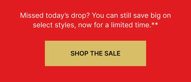 Missed today's drop? You can still save big on select styles, now for a limited times.