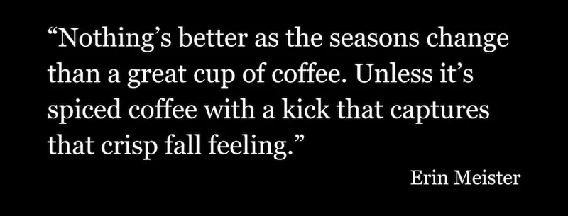 "Nothing's better as the seasons change than a great cup of coffee. Unless it's spiced coffee with a kick that captures that crisp fall feeling."