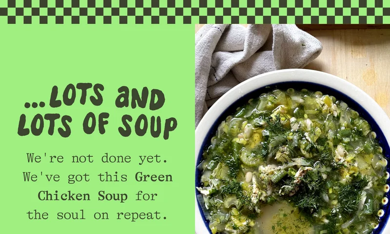 ... LOTS AND LOTS OF SOUP We're not done yet. We've got this Green Chicken Soup for the soul on repeat.