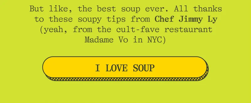 But like, the best soup ever. All thanks to these soupy tips from Chef Jimmy Ly (yeah, from the cult-fave restaurant Madame Vo in NYC)