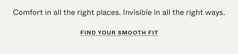 Comfort in all the right places. Invisible in all the right ways.