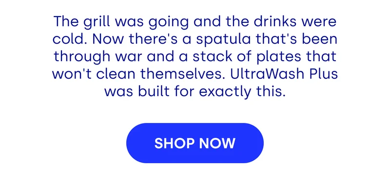 The grill was going and the drinks were cold. Now there's a spatula that's been through war and a stack of plates that won't clean themselves. UltraWash Plus was built for exactly this. [SHOP NOW]