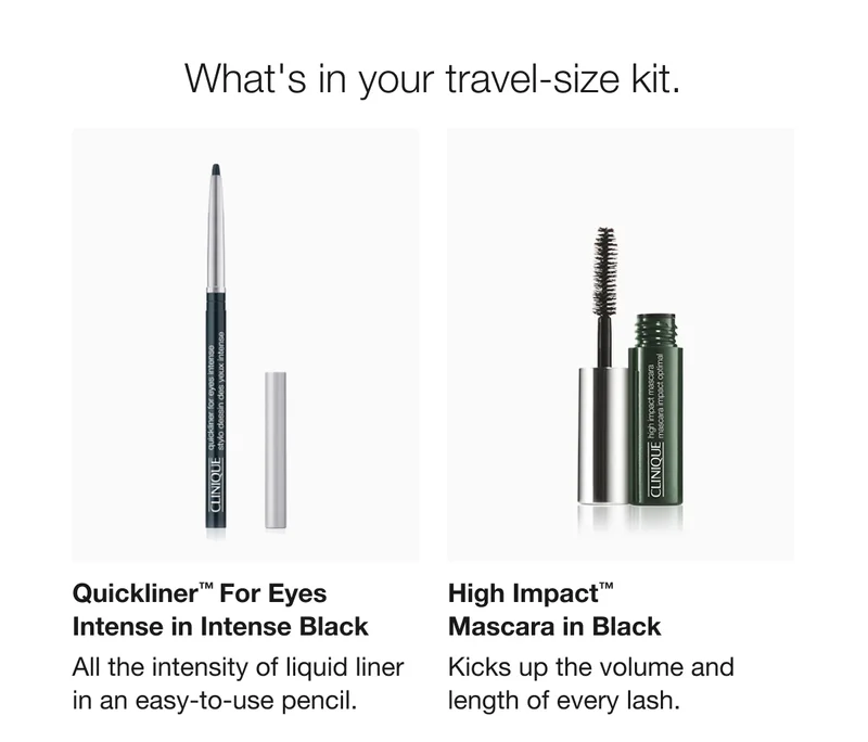 What's in your travel-size kit. | Quickliner™ For Eyes Intense in Intense Black | All the intensity of liquid liner in an easy-to-use pencil. | High Impact™ Mascara in Black | Kicks up the volume and length of every lash.