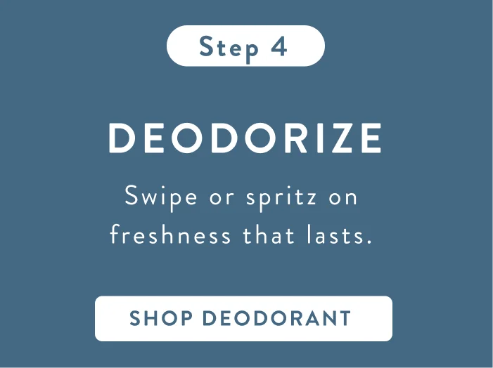 Step 4. Deodorize swipe of spritz on freshness that lasts. Shop Deodorant. Step 4. Deodorize swipe of spritz on freshness that lasts. Shop Deodorant.