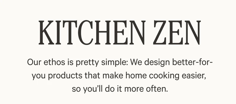 Kitchen Zen - Our ethos is pretty simple: We design better-for-you products that make home cooking easier, so you'll do it more often.