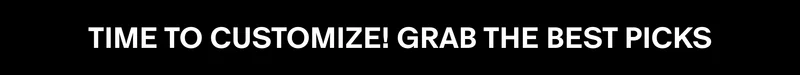TIME TO CUSTOMIZE! GRAB THE BEST PICKS TIME TO CUSTOMIZE! GRAB THE BEST PICKS