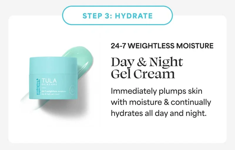 STEP 3: HYDRATE. 24-7 WEIGHTLESS MOISTURE Day & Night Gel Cream. Immediately plumps skin with moisture & continually hydrates all day and night.