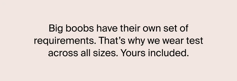 Big boobs have their own set of requirements. That's why we wear test across all sizes. Yours included.