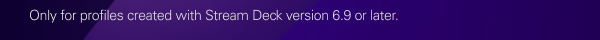 Only for profiles created with Stream Deck version 6.9 or later.