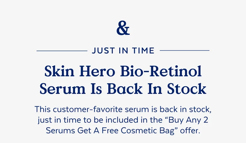 & Just in timeSkin Hero Bio-Retinol Serum Is Back In Stock. This customer-favorite serum is back in stock, just in time to be included in the “Buy Any 2 Serums Get A Free Cosmetic Bag” offer.