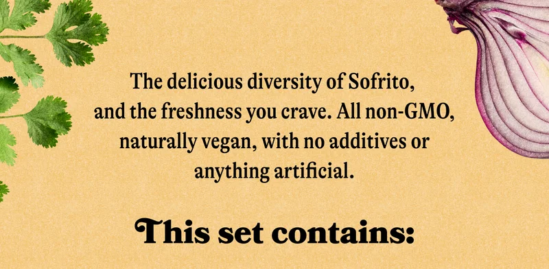 The delicious diversity of Sofrito, and the freshness you crave. All non-GMO, naturally vegan, with no additives or anything artificial.  This set contains: