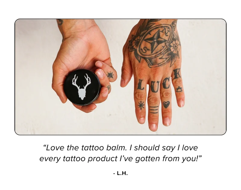 “Love the tattoo balm. I should say I love every tattoo product I’ve gotten from you!” - l.h.