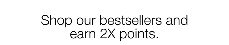 Shop our bestsellers and earn 2X points.