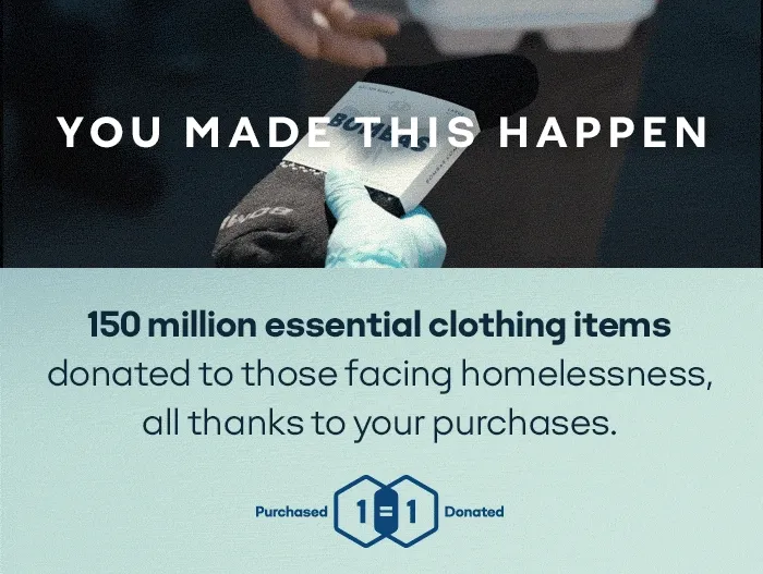 You made this happen. 150 million essential clothing items donated to those facing homelessness, all thanks to your purchases.