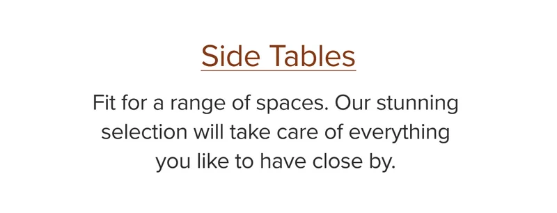 Fit for a ranges of spaces. Our stunning selection of side tables will take care of everything you like to have close by.