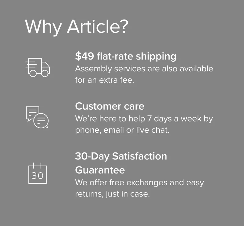 Why Article? Flat rate shipping, customer care available 7 days a week, and a 30-day satisfaction guarantee.