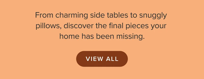 View all the charming side tables, snuggly pillows, and final pieces your home has been missing. Explore now.