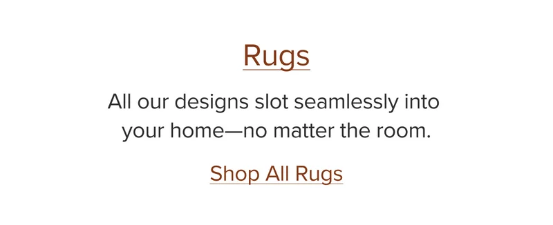 All our designs seamlessly integrate into your home, no matter the room. Shop rugs.
