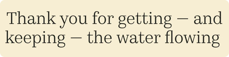 Thank you for getting – and keeping – the water flowing