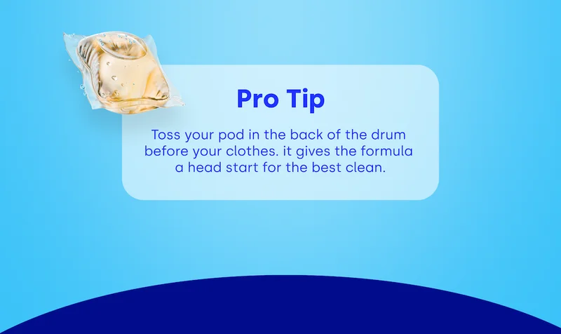 Pro Tip Toss your pod in the back of the drum  before your clothes. it gives the formula  a head start for the best clean.