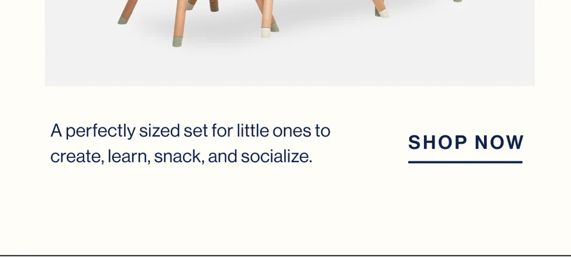 A perfectly sized set for little ones to create, learn, snack, and socialize. Shop Now
