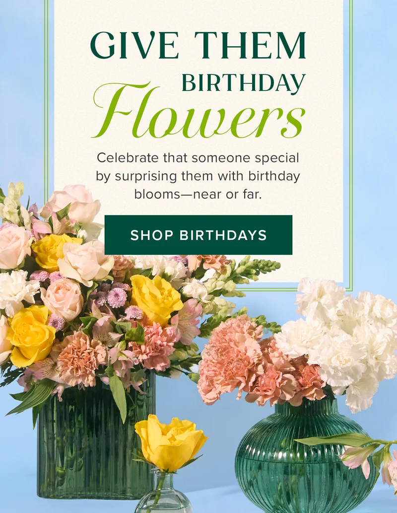 Give Them Birthday Flowers. Celebrate that someone special by surprising them with birthday blooms—near or far. SHOP BIRTHDAYS