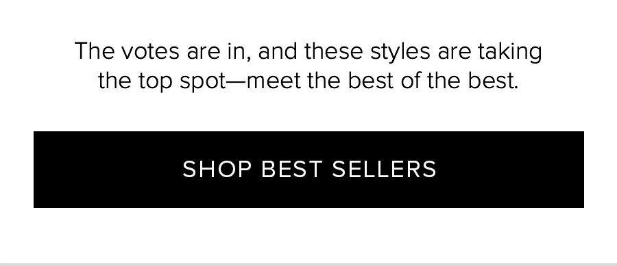The votes are in, and these styles are taking the top spot-meet the best of the best. SHOP BEST SELLERS