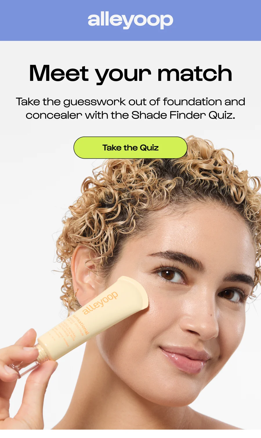 Meet your match Take the guesswork out of foundation and concealer with the Shade Finder Quiz. Take the Quiz
