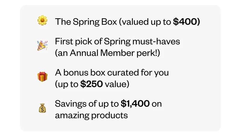 The Spring Box (valued up to $400) | First pick of Spring must-haves (an Annual Member perk!) | A bonus box curated for you (up to $250 value) | Savings of up to $1,400 on amazing products