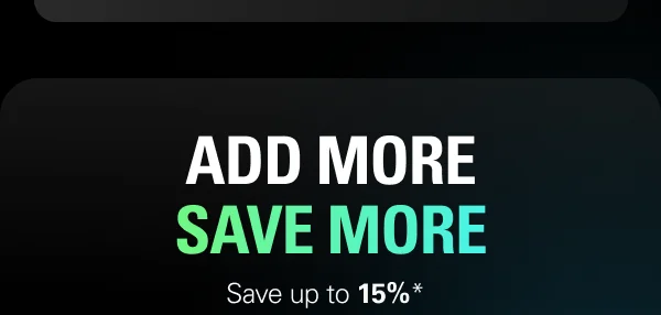 ADD MORE, SAVE MORE. Save up to 15%*
