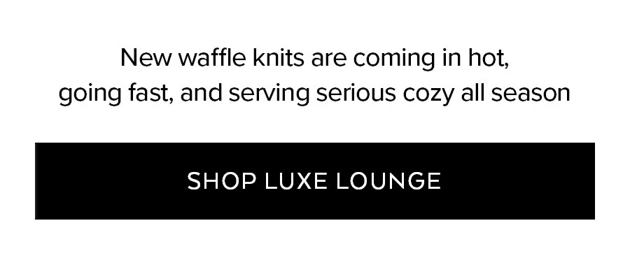 NEW WAFFLE KNITS ARE COMING IN HOT, GOING FAST, AND SERVING SERIOUS COZY ALL SEASON. SHOP LUXE LOUNGE