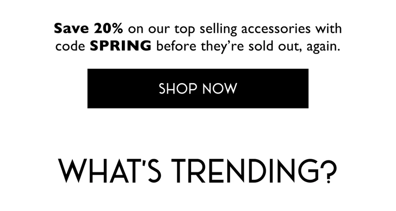 Save 20% on our top selling accessories with code SPRING before they're sold out, again. | SHOP NOW | What's Trending?