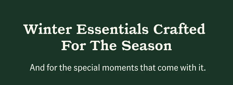 Winter Essentials Crafted For The Season. And for the special moments that come with it.